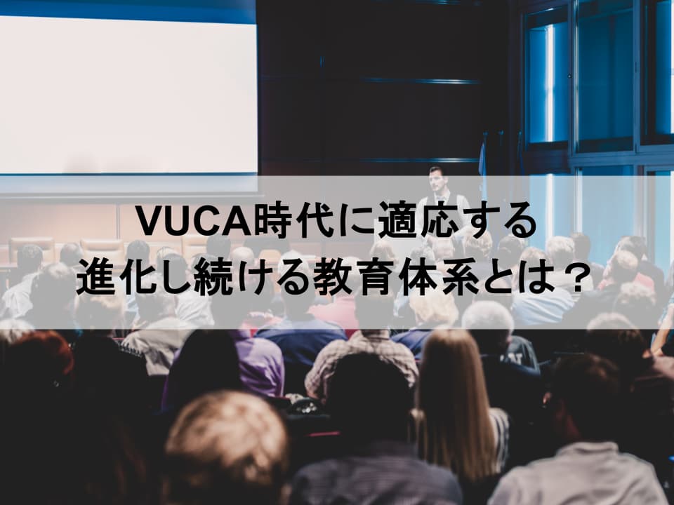 VUCA時代を勝ち抜く「進化し続ける教育体系」とは？陳腐化を防ぐ3つの視点