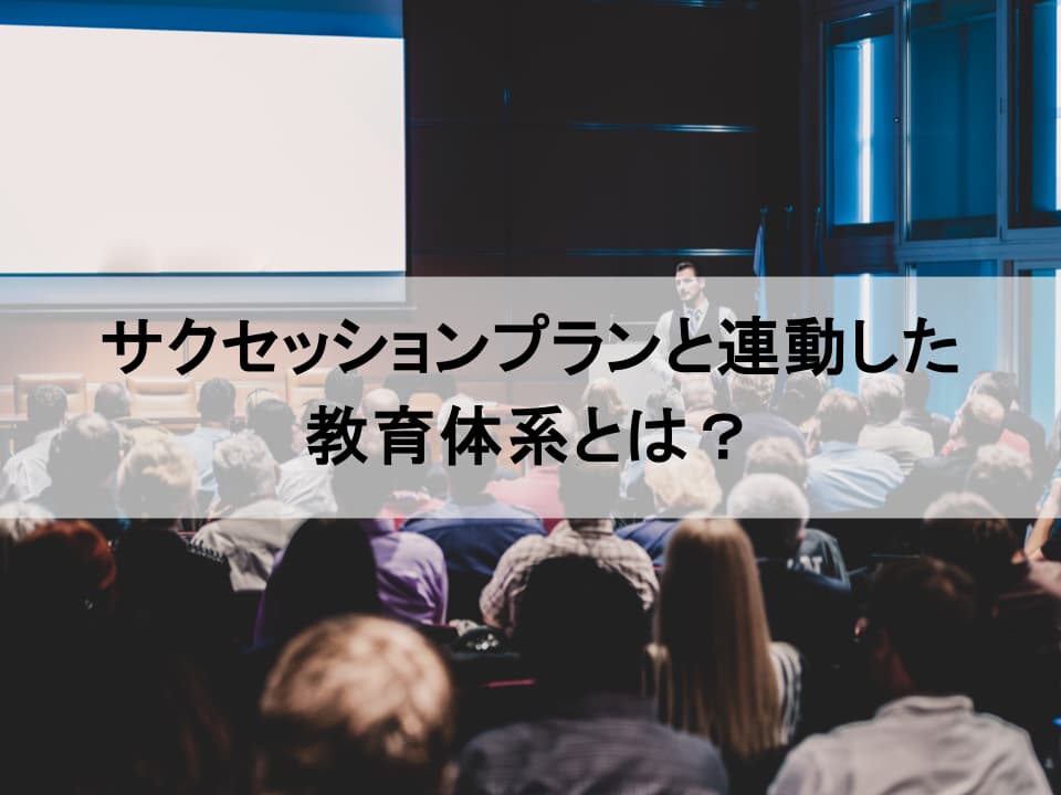 教育体系とサクセッションプランの連動：次世代リーダー育成の戦略的アプローチ