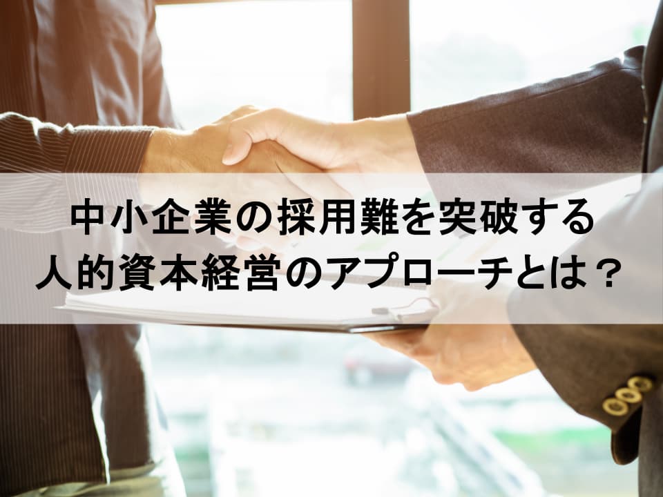 中小企業の人的資本経営｜採用難を突破する「魅力の可視化」戦略