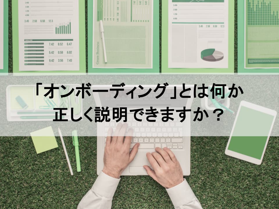 オンボーディングとは？ 単なる研修との違いや目的、導入方法を具体的に解説