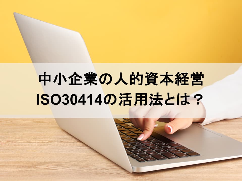 中小企業こそ「人的資本経営」で勝つ｜ISO 30414認証という差別化戦略